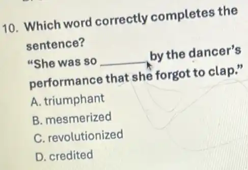 10. Which word correctly completes the
sentence?
"She was so __ by the dancer's
performance that she forgot to clap."
A. triumphant
B. mesmerized
C. revolutionized
D. credited