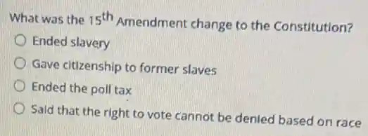 What was the 15^th
Amendment change to the Constitution?
Ended slavery
Gave citizenship to former slaves
Ended the poll tax
Said that the right to vote cannot be denied based on race