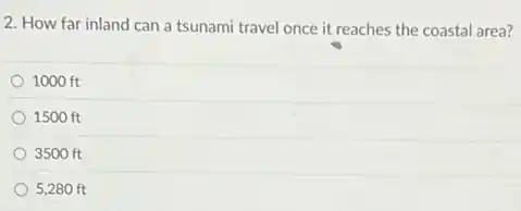 2. How far inland can a tsunami travel once it reaches the coastal area?
1000 ft
1500 ft
3500 ft
5,280 ft
