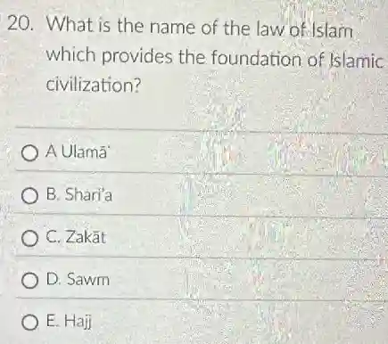 20. What is the name of the law of Islam
which provides the foundation of Islamic
civilization?
A Ulamā
B. Shari'a
C. Zakǎt
D. Sawm
E. Hajj