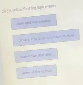 20.) A yellow flashing light means
slow and use caution
cross traffic does not have to stop
slow down and stop
none of the above