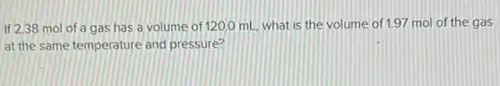 If 2.38 mol of a gas has a volume of 120.0 mL, what is the volume of 1.97 mol of the gas
at the same temperature and pressure?