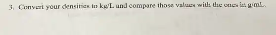 3. Convert your densities to kg/L and compare those values with the ones in g/mL