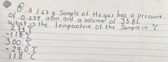 (4) A 1.67 mathrm(~g) Sample of mathrm(He) gas has a pressure of 0.234 mathrm(~atm) and a volume of 35.8 mathrm(~L) What is the temperature of the Sample in ( )^circ mathrm(C) 
[

273^circ mathrm(C) 
-118^circ mathrm(C) 
300^circ mathrm(C) 
-29.0^circ mathrm(C) 
118^circ mathrm(C)

]