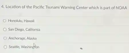 4. Location of the Pacific Tsunami Warning Center which is part of NOAA
Honolulu, Hawaii
San Diego, California
Anchorage, Alaska
Seattle, Washington