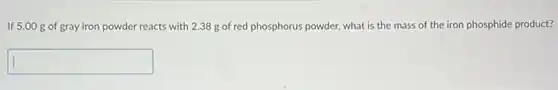 If 5.00 g of gray iron powder reacts with 2.38 g of red phosphorus powder, what is the mass of the iron phosphide product?
square