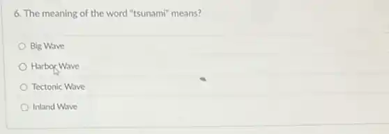 6. The meaning of the word "tsunami" means?
Big Wave
Harbox Wave
Tectonic Wave
Inland Wave