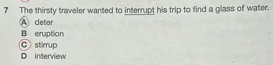 7 The thirsty traveler wanted to interrupt his trip to find a glass of water.
A deter
B eruption
C stirrup
D interview