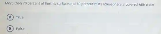 More than 70 percent of Earth's surface and 50 percent of Its atmosphere Is covered with water.
A True
B False