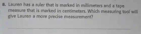 8. Lauren has a ruler that is marked in millimeters and a tape
measure that is marked in centimeters Which measuring tool will
give Lauren a more precise measurement?
__