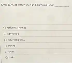 Over 80% of water used in California is for __
residential homes
agriculture
industrial plants
mining
lawns
parks