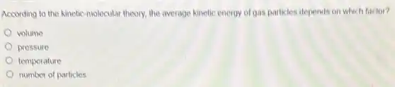 According to the kinetic molecular theory, the average kinetic energy of gas particles depends on which factor?
volume
pressure
temperature
number of particles