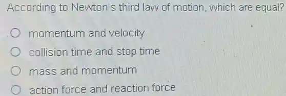 According to Newton's third law of motion, which are equal?
momentum and velocity
collision time and stop time
mass and momentum
action force and reaction force