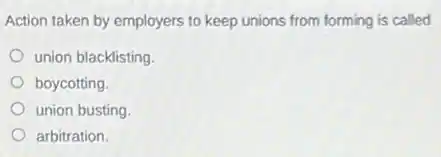 Action taken by employers to keep unions from forming is called
union blacklisting
boycotting.
union busting
arbitration.
