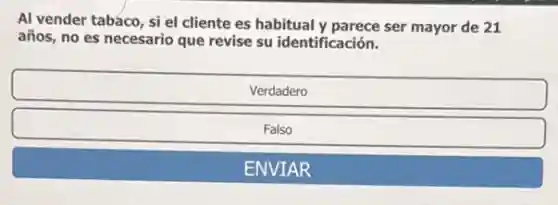Al vender tabaco, si el cliente es habitual y parece ser mayor de 21
años, no es necesario que revise su identificación.
Verdadero
Falso
ENVIAR
