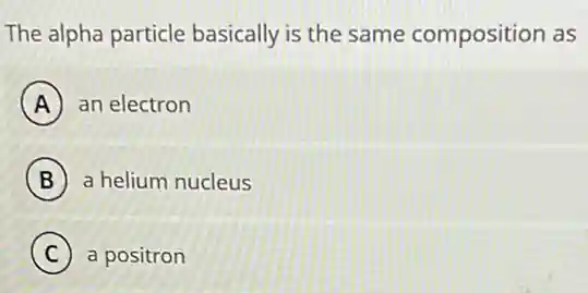 The alpha particle basically is the same composition as
A an electron
B a helium nucleus
C a positron