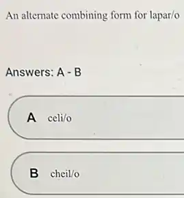 An alternate combining form for lapar/o
Answers: A-B
A celi/o
B cheil/o