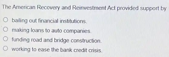 The American Recovery and Reinvestment Act provided support by
bailing out financial institutions.
making loans to auto companies.
funding road and bridge construction.
working to ease the bank credit crisis.