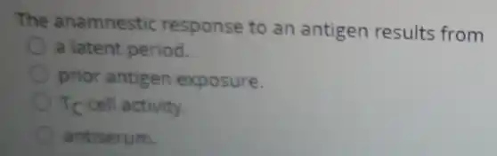 The anamnestic response to an antigen results from
a latent period.
prior antigen exposure.
TC cell activity.
antiserum.