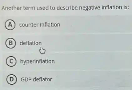 Another term used to describe negative inflation IS:
A counter inflation
B deflation
C hyperinflation
D GDP deflator