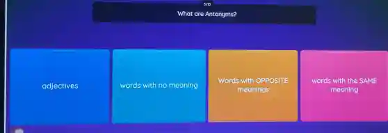 What are Antonyms?
adjectives
words with no meaning
Words with OPPOSITE
meanings
words with the SAME
meaning