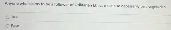 Anyone who claims to be a follower of Utilitarian Ethics must also necessarily be a vegetarian.
True
) False