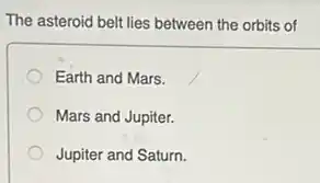 The asteroid belt lies between the orbits of
Earth and Mars.
Mars and Jupiter.
Jupiter and Saturn.