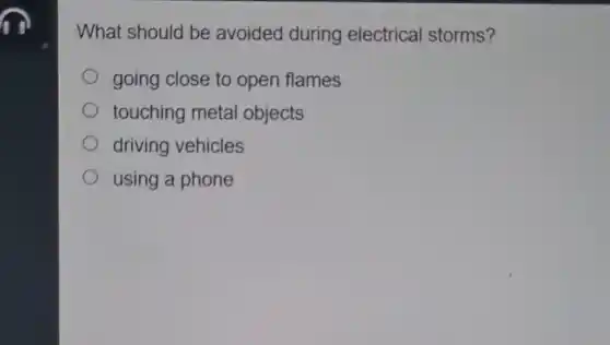 What should be avoided during electrical storms?
going close to open flames
touching metal objects
driving vehicles
using a phone