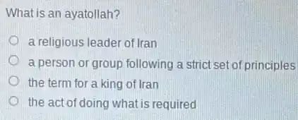 What is an ayatollah?
a religious leader of Iran
a person or group following a strict set of principles
the term for a king of Iran
the act of doing what is required
