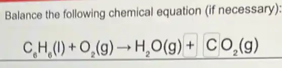 Balance the following chemical equation (if necessary):
C_(6)H_(6)(l)+O_(2)(g)arrow H_(2)O(g)+CO_(2)(g)