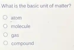 What is the basic unit of matter?
atom
molecule
gas
compound