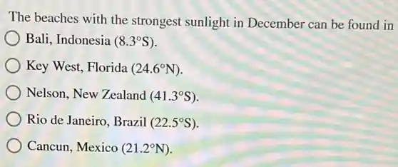 The beaches with the strongest sunlight in December can be found in
Bali, Indonesia (8.3^circ S)
Key West, Florida (24.6^circ N)
Nelson, New Zealand (41.3^circ S)
Rio de Janeiro, Brazil (22.5^circ S)
Cancun, Mexico (21.2^circ N)