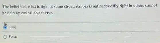 The belief that what is right in some circumstances is not necessarily right in others cannot
be held by ethical objectivists.
True
False