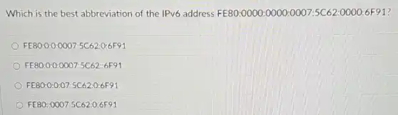 Which is the best abbreviation of the IPv6 address FE80:0000:0000:0007:5C62:0000:6F91 7
FE80:0:0:0007:5C62:0:6F91
FE80:0:0:0007:5C62:6F91
FE80:0:0:07:5C62:0:6F91
FE80:0007:5C62:0:6F91