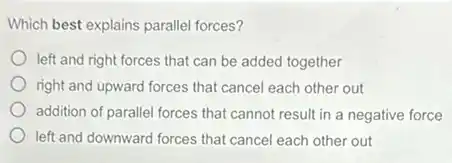 Which best explains parallel forces?
left and right forces that can be added together
right and upward forces that cancel each other out
addition of parallel forces that cannot result in a negative force
left and downward forces that cancel each other out
