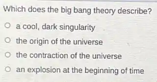 Which does the big bang theory describe?
a cool, dark singularity
the origin of the universe
the contraction of the universe
an explosion at the beginning of time