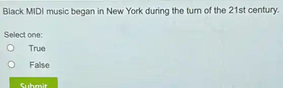 Black MIDI music began in New York during the turn of the 21st century.
Select one:
True
False