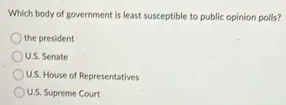 Which body of government is least susceptible to public opinion polls?
the president
U.S. Senate
U.S. House of Representatives
U.S. Supreme Court