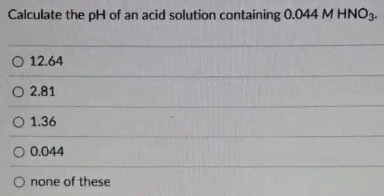 Calculate the pH of an acid solution containing 0.044 m HNO_(3)
12.64
2.81
1.36
0.044
none of these