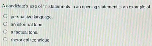 A candidate's use of "I" statements in an opening statement is an example of
persuasive language.
an informal tone.
a factual tone.
rhetorical technique.