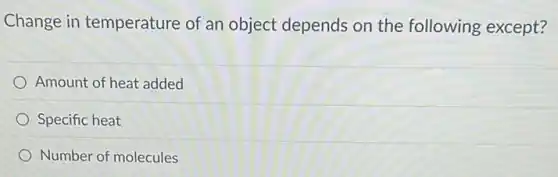 Change in temperature of an object depends on the following except?
Amount of heat added
Specific heat
Number of molecules