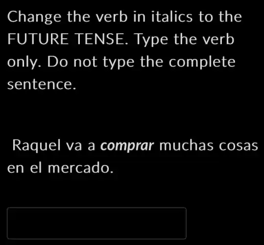 Change the verb in italics to the
FUTURE TENSE. . Type the verb
only. Do not type the complete
sentence
Raquel va a comprar r muchas cosas
en el mercado
square