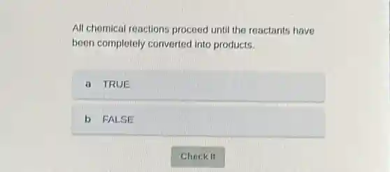 All chemical reactions proceed until the reactants have
been completely converted into products.
a TRUE
b FALSE