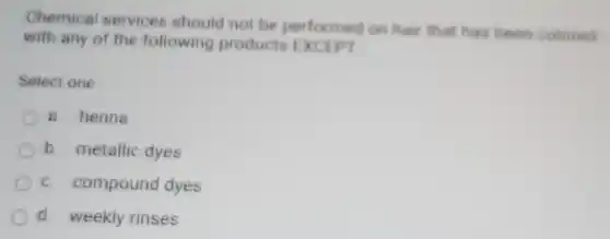 Chemical services should not be performed on hair that has been colored
with any of the following products EXCEPT
Select one
a. henna
b. metallic dyes
c. compound dyes
d. weekly rinses