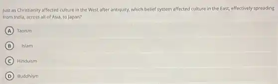 Just as Christianity affected culture in the West after antiquity, which belief system affected culture in the East, effectively spreading
from India, across all of Asia, to Japan?
A Taoism
B Islam
C Hinduism
D Buddhism