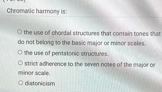Chromatic harmony is:
the use of chordal structures that contain tones that
do not belong to the basic major or minor scales.
the use of pentatonic structures.
strict adherence to the seven notes of the major or
minor scale.
diatonicism