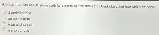 A circuit that has only a single path for current to flow through is best classified into which category?
a series circuit
an open circuit
a parallel circuit
a short circuit
