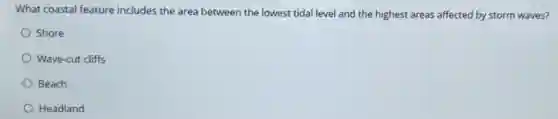 What coastal feature includes the area between the lowest tidal level and the highest areas affected by storm waves?
Shore
Wave-cut cliffs
Beach
Headland
