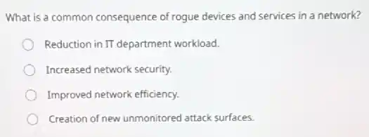 What is a common consequence of rogue devices and services in a network?
Reduction in IT department workload.
Increased network security.
Improved network efficiency.
Creation of new unmonitored attack surfaces.