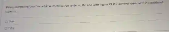 When comparing two biometric authentication systems, the one with higher CER (crossover error rate) is considered
superior.
True
False